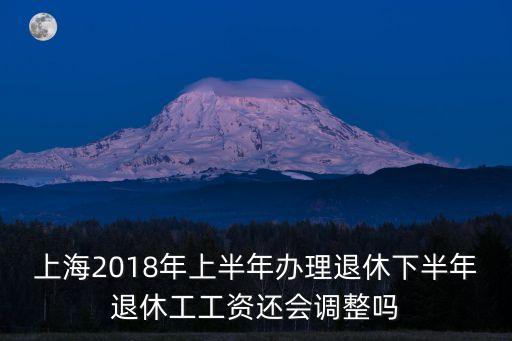 上海市2018年社會發展公告，上海2018年上半年辦理退休下半年退休工工資還會調整嗎