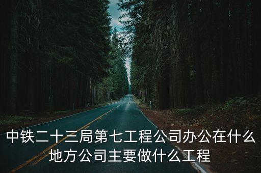 中鐵二十三局第七工程公司辦公在什么地方公司主要做什么工程