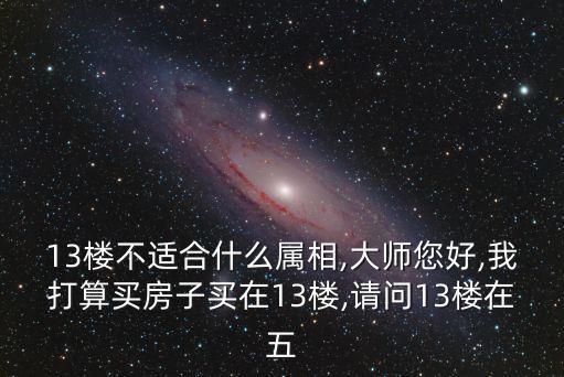 13樓不適合什么屬相,大師您好,我打算買房子買在13樓,請問13樓在五