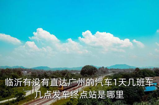 臨沂有沒有直達(dá)廣州的汽車1天幾班車幾點發(fā)車終點站是哪里