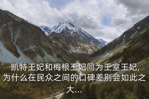  凱特王妃和梅根王妃同為王室王妃,為什么在民眾之間的口碑差別會如此之大...