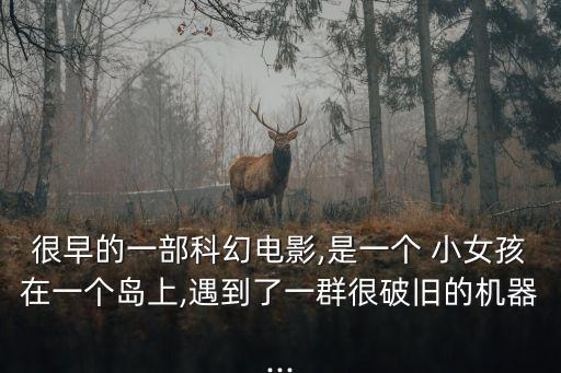 很早的一部科幻電影,是一個 小女孩在一個島上,遇到了一群很破舊的機器...