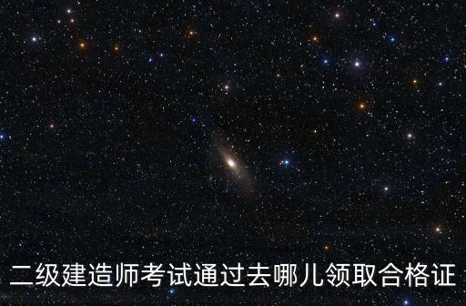 二級建造師考試通過去哪兒領取合格證