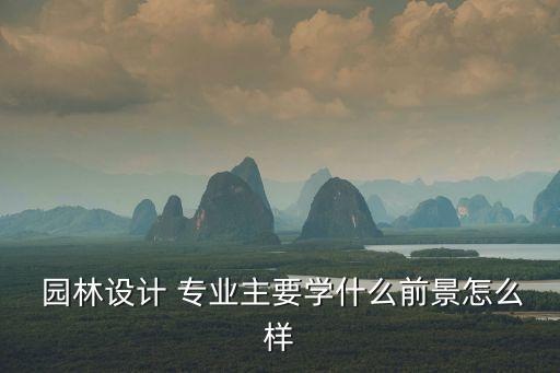  園林設計 專業主要學什么前景怎么樣