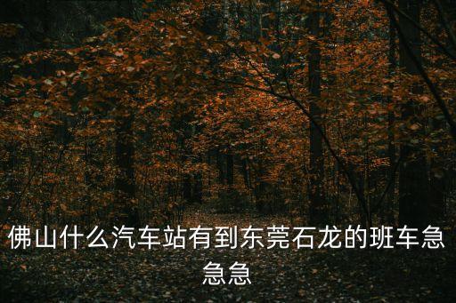 佛山什么汽車站有到東莞石龍的班車急急急