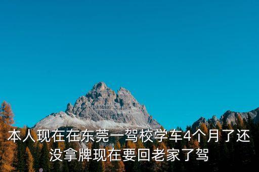 本人現在在東莞一駕校學車4個月了還沒拿牌現在要回老家了駕