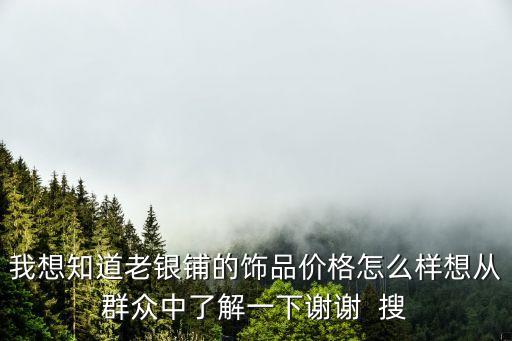 我想知道老銀鋪的飾品價(jià)格怎么樣想從群眾中了解一下謝謝  搜