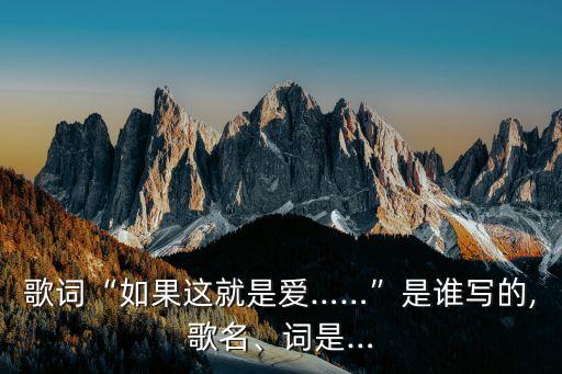 歌詞“如果這就是愛(ài)……”是誰(shuí)寫的,歌名、詞是…