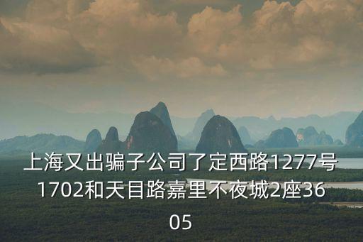 上海又出騙子公司了定西路1277號1702和天目路嘉里不夜城2座3605