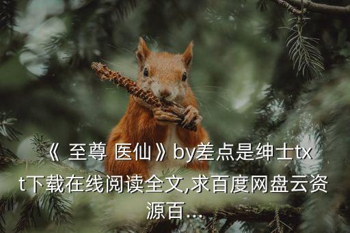 《 至尊 醫仙》by差點是紳士txt下載在線閱讀全文,求百度網盤云資源百...