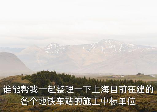 誰能幫我一起整理一下上海目前在建的各個地鐵車站的施工中標單位