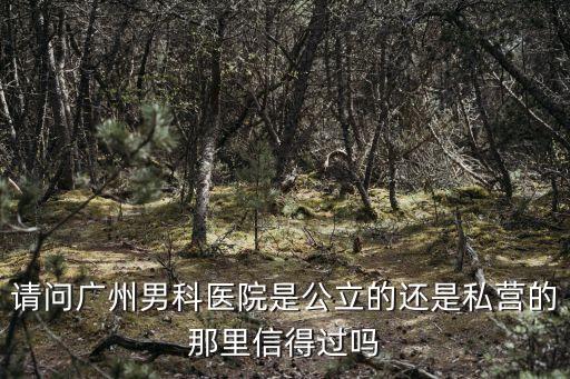 請問廣州男科醫院是公立的還是私營的那里信得過嗎