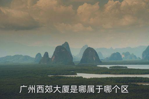 廣州西郊大廈是哪屬于哪個區(qū)