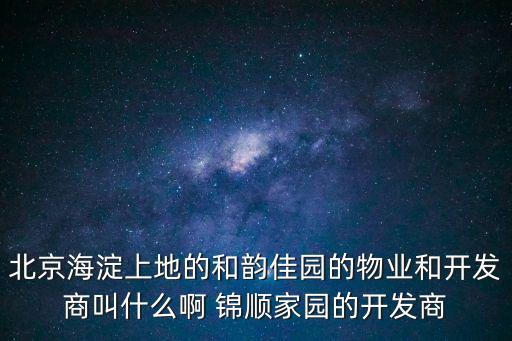 北京海淀上地的和韻佳園的物業和開發商叫什么啊 錦順家園的開發商