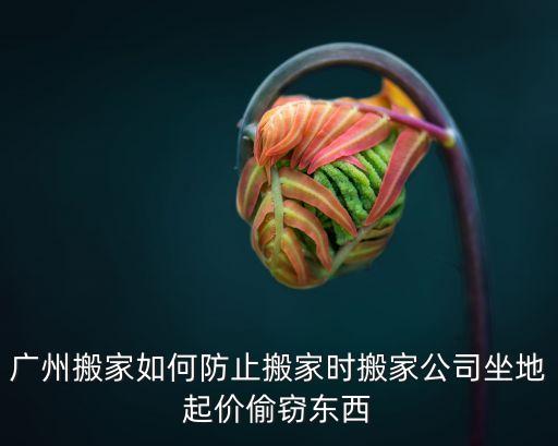 廣州搬家如何防止搬家時搬家公司坐地起價偷竊東西