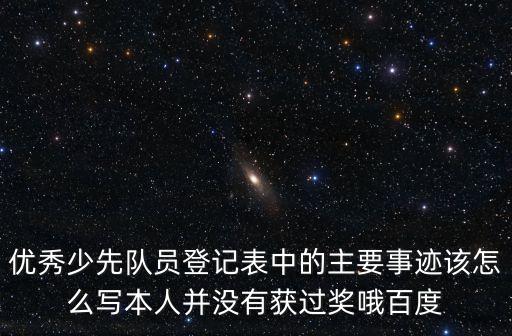 優秀少先隊員登記表中的主要事跡該怎么寫本人并沒有獲過獎哦百度
