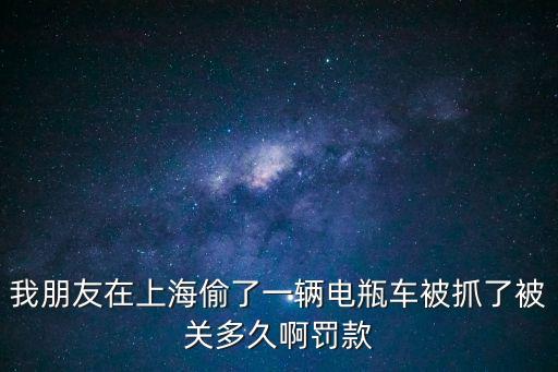 我朋友在上海偷了一輛電瓶車被抓了被關多久啊罰款