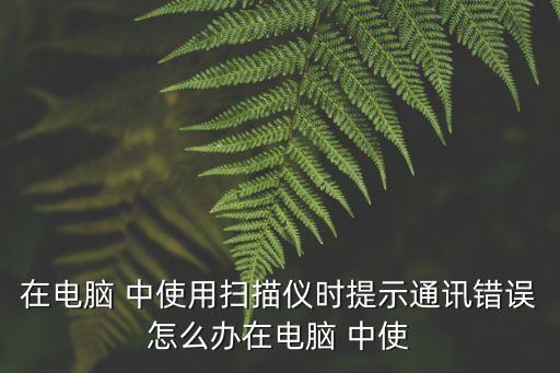 在電腦 中使用掃描儀時提示通訊錯誤怎么辦在電腦 中使
