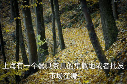 上海有一個餐具茶具的集散地或者批發市場在哪