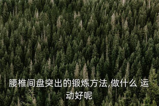 腰椎間盤突出的鍛煉方法,做什么 運動好呢