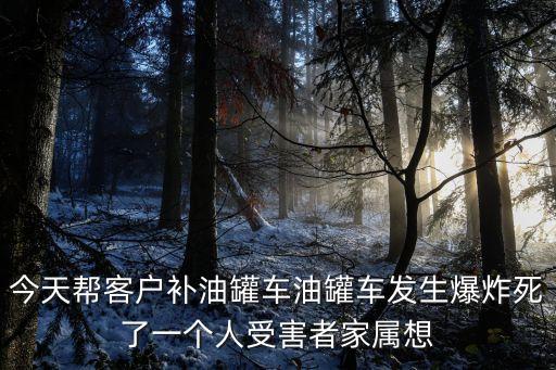 今天幫客戶補油罐車油罐車發生爆炸死了一個人受害者家屬想