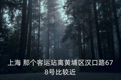 上海市漢口路678號，上海 那個客運站離黃埔區(qū)漢口路678號比較近