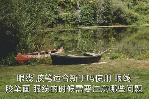  眼線 膠筆適合新手嗎使用 眼線 膠筆畫 眼線的時候需要注意哪些問題