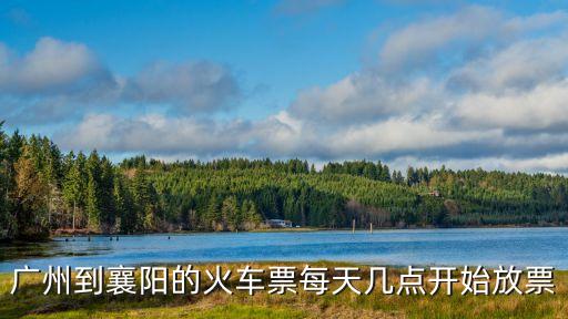 廣州到襄陽的火車票每天幾點開始放票