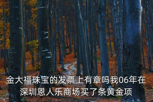 金大福珠寶的發票上有章嗎我06年在深圳恩人樂商場買了條黃金項