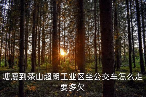 東莞南社村志書法，塘廈到茶山超朗工業區坐公交車怎么走要多欠