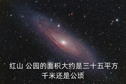 紅山 公園的面積大約是三十五平方千米還是公頃