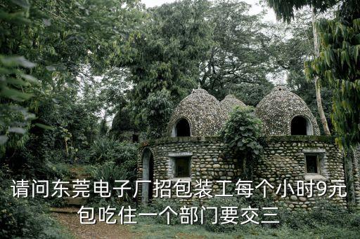 請問東莞電子廠招包裝工每個小時9元包吃住一個部門要交三