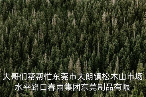 大哥們幫幫忙東莞市大朗鎮(zhèn)松木山市場(chǎng)水平路口春雨集團(tuán)東莞制品有限
