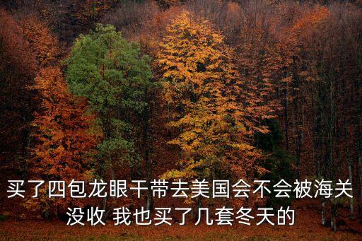 廣州海關破獲龍眼干，買了四包龍眼干帶去美國會不會被海關沒收 我也買了幾套冬天的