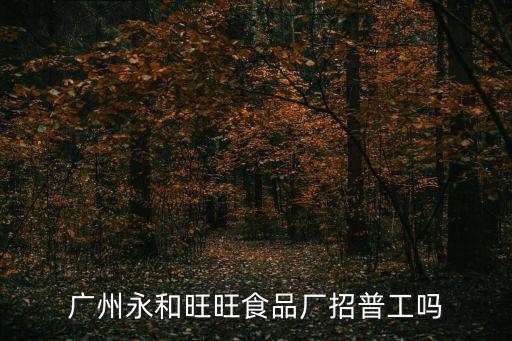 廣州永和旺旺食品廠招普工嗎