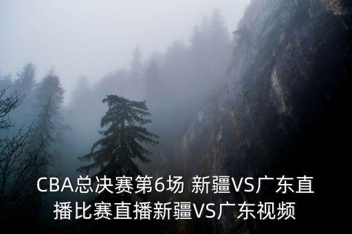 CBA總決賽第6場 新疆VS廣東直播比賽直播新疆VS廣東視頻