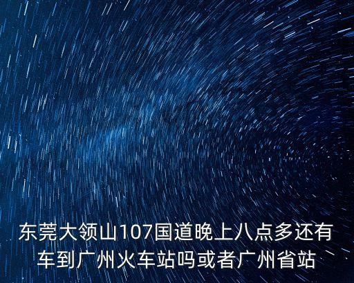 東莞大領(lǐng)山107國道晚上八點多還有車到廣州火車站嗎或者廣州省站
