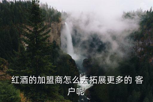  紅酒的加盟商怎么去拓展更多的 客戶呢