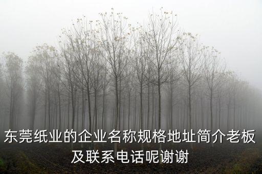 東莞紙業的企業名稱規格地址簡介老板及聯系電話呢謝謝