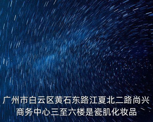 廣州市白云區黃石東路江夏北二路尚興商務中心三至六樓是瓷肌化妝品
