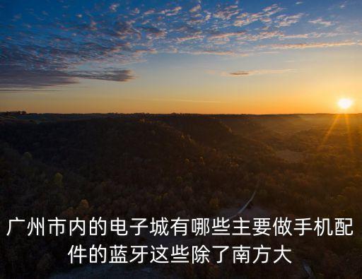 廣州亞洲電子城，廣州市內的電子城有哪些主要做手機配件的藍牙這些除了南方大