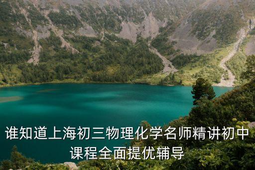 上海市初三化學視頻講座，誰知道上海初三物理化學名師精講初中課程全面提優輔導