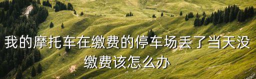 我的摩托車在繳費的停車場丟了當天沒繳費該怎么辦