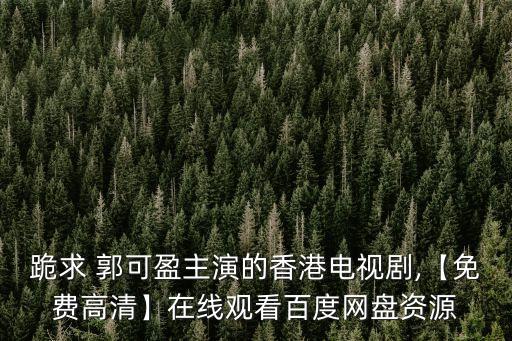 跪求 郭可盈主演的香港電視劇,【免費高清】在線觀看百度網盤資源
