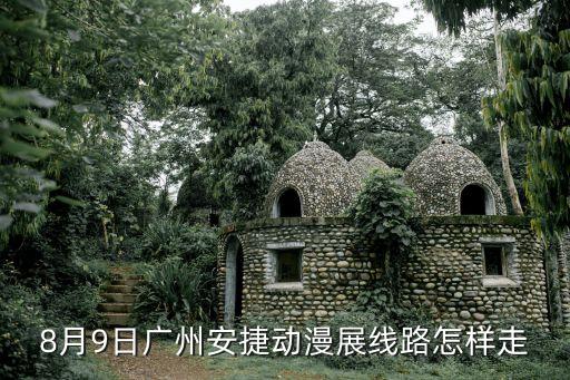 廣州安杰漫展，8月9日廣州安捷動漫展線路怎樣走