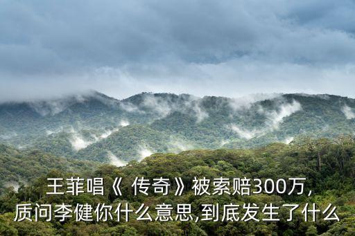  王菲唱《 傳奇》被索賠300萬,質(zhì)問李健你什么意思,到底發(fā)生了什么