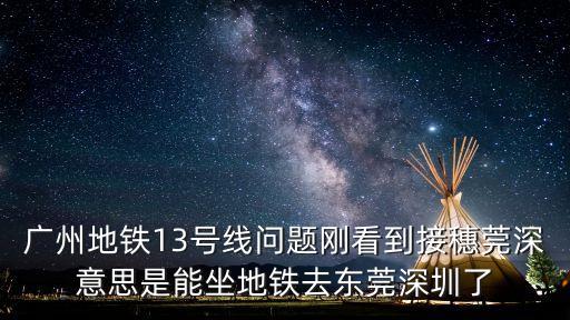廣州地鐵13號線問題剛看到接穗莞深意思是能坐地鐵去東莞深圳了