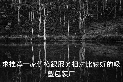 廣州市君華吸塑包裝廠，求推薦一家價格跟服務相對比較好的吸塑包裝廠