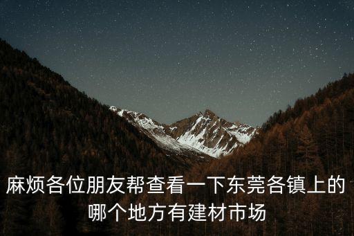 麻煩各位朋友幫查看一下東莞各鎮上的哪個地方有建材市場