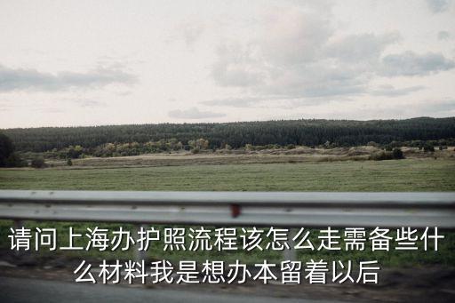 請問上海辦護照流程該怎么走需備些什么材料我是想辦本留著以后